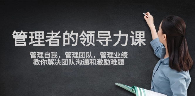 管理者领导力课，管理自我，管理团队，管理业绩，教你解决团队沟通和激励难题-梦帆创业网