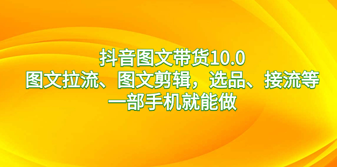 抖音图文带货10.0，图文拉流、图文剪辑，选品、接流等，一部手机就能做-梦帆创业网