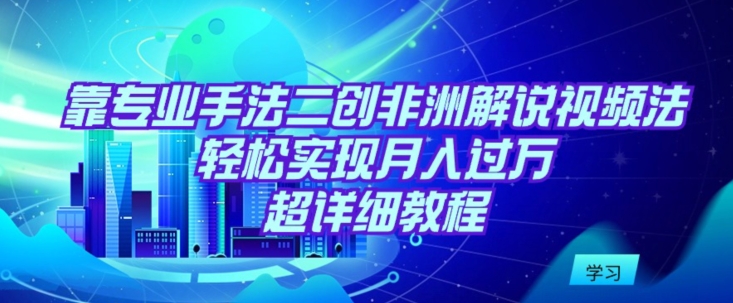 靠专业手法二创非洲解说视频玩法，轻松实现月入过万，超详细教程-梦帆创业网