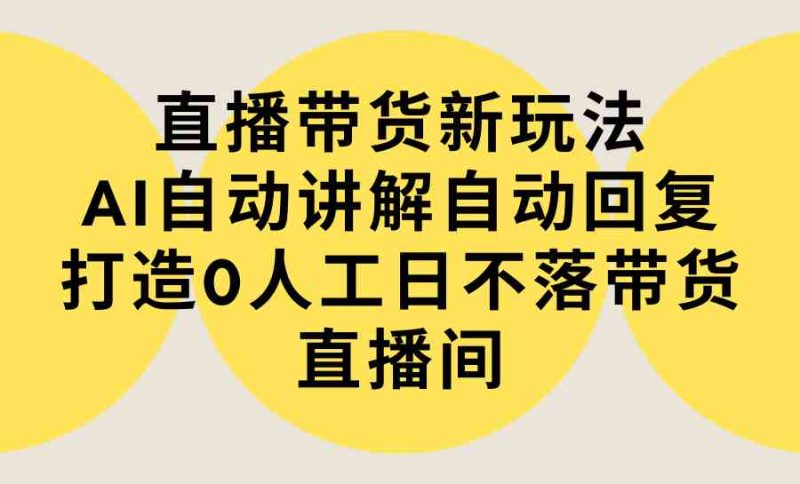 (9328期)直播带货新玩法,AI自动讲解自动回复 打造0人工日不落带货直播间-教程+软件-梦帆创业网