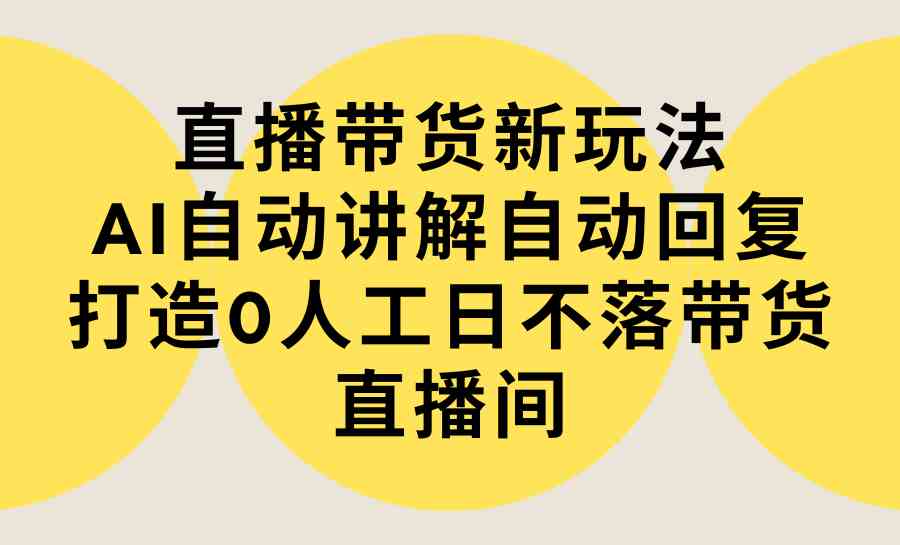 （9328期）直播带货新玩法，AI自动讲解自动回复 打造0人工日不落带货直播间-教程+软件-梦帆创业网