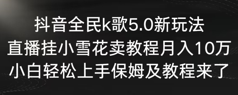 抖音全民k歌5.0新玩法，直播挂小雪花卖教程月入10万，小白轻松上手，保姆及教程来了-梦帆创业网