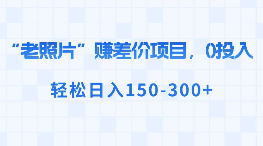 “老照片”赚差价，0投入，轻松日入150-300+-梦帆创业网