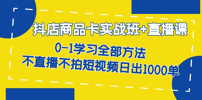 抖店商品卡实战班+直播课-8月 0-1学习全部方法 不直播不拍短视频日出1000单-梦帆创业网