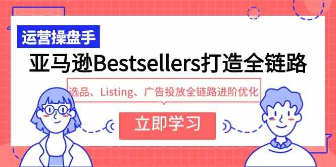（9801期）亚马逊Bestsellers打造全链路，选品、Listing、广告投放全链路进阶优化-梦帆创业网