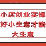 实体小店创业实操课,能做好小生意才能做好大生意-梦帆创业网