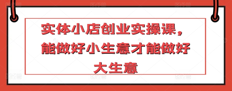 实体小店创业实操课，能做好小生意才能做好大生意-梦帆创业网