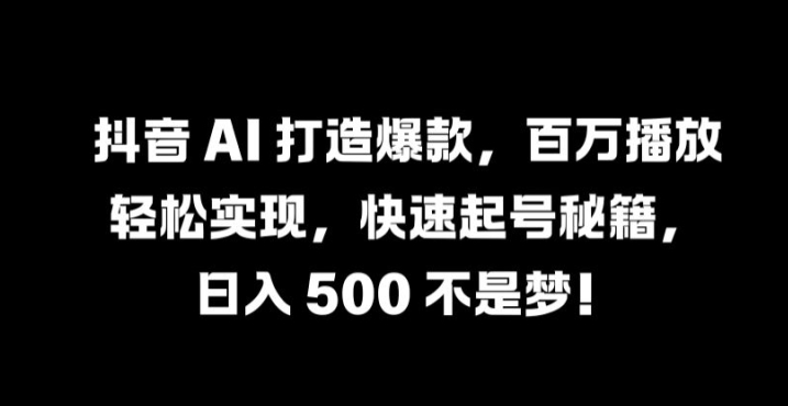 抖音 AI 打造爆款，百万播放轻松实现，快速起号秘籍【揭秘】-梦帆创业网