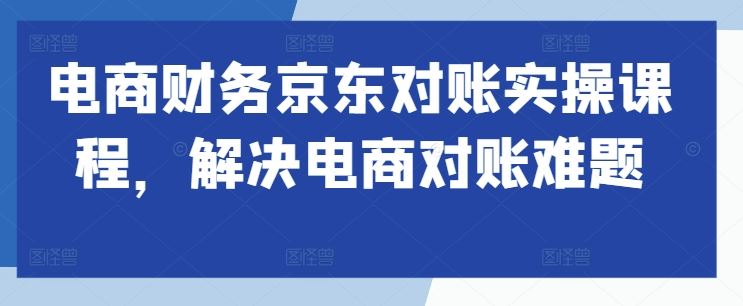 电商财务京东对账实操课程，解决电商对账难题-梦帆创业网
