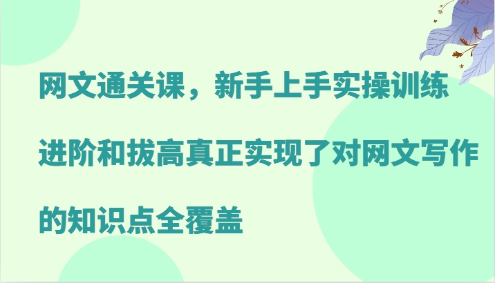 网文通关课，新手上手实操训练，进阶和拔高真正实现了对网文写作的知识点全覆盖-梦帆创业网