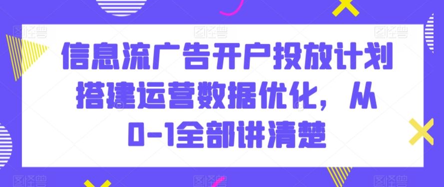 信息流广告开户投放计划搭建运营数据优化，从0-1全部讲清楚-梦帆创业网