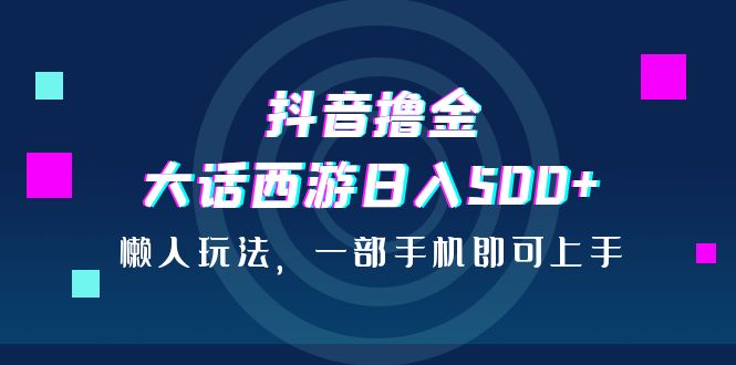 抖音撸金，大话西游日入500+，懒人玩法，一部手机即可上手-梦帆创业网