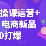 99节实操课运营+推广，电商新品从0打爆-梦帆创业网