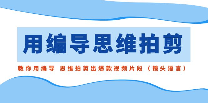 用编导的思维拍剪，教你用编导 思维拍剪出爆款视频片段（镜头语言）-梦帆创业网