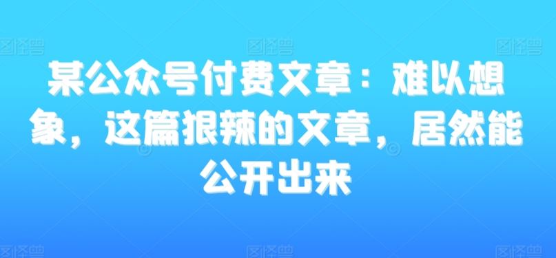 某公众号付费文章：难以想象，这篇狠辣的文章，居然能公开出来-梦帆创业网