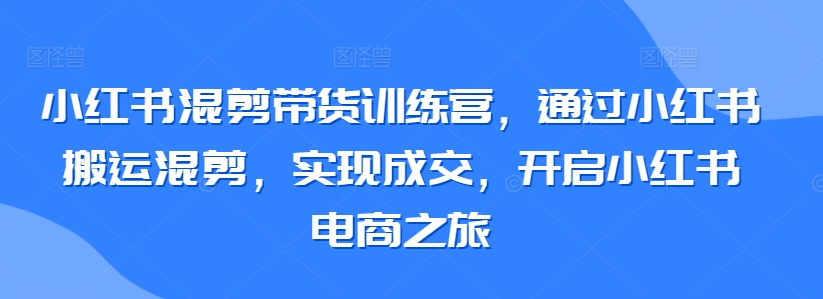 小红书混剪带货训练营，通过小红书搬运混剪，实现成交，开启小红书电商之旅-梦帆创业网