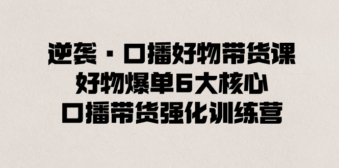 逆袭·口播好物带货课，好物爆单6大核心，口播带货强化训练营-梦帆创业网