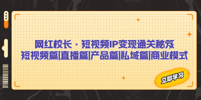网红校长·短视频IP变现通关秘笈：短视频篇+直播篇+产品篇+私域篇+商业模式-梦帆创业网
