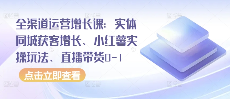 全渠道运营增长课：实体同城获客增长、小红薯实操玩法、直播带货0-1-梦帆创业网