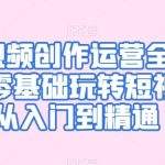 短视频创作运营全攻略，零基础玩转短视频·从入门到精通-梦帆创业网