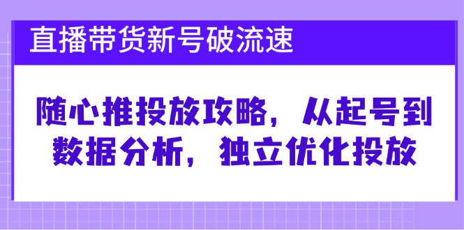 直播带货新号破流速：随心推投放攻略，从起号到数据分析，独立优化投放-梦帆创业网