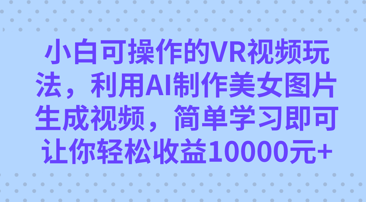 小白可操作的VR视频玩法，利用AI制作美女图片生成视频，你轻松收益10000+-梦帆创业网