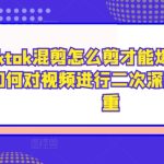 tiktok混剪怎么剪才能爆，tiktok如何对视频进行二次深度剪辑去重-梦帆创业网