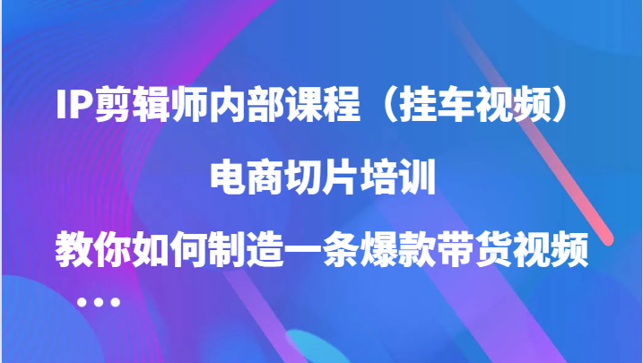 IP剪辑师内部课程（挂车视频），电商切片培训，教你如何制造一条爆款带货视频-梦帆创业网