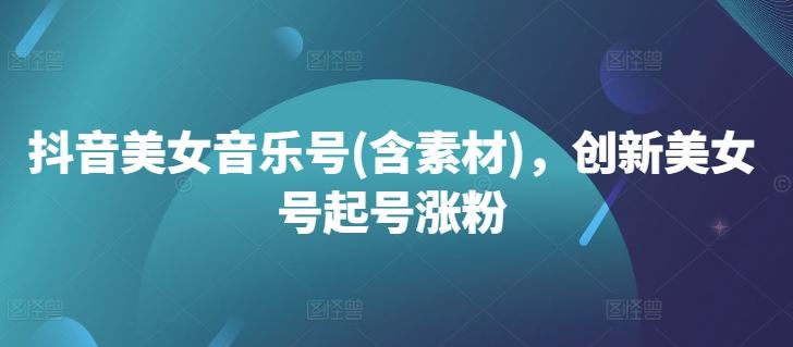 抖音美女音乐号(含素材)，创新美女号起号涨粉-梦帆创业网