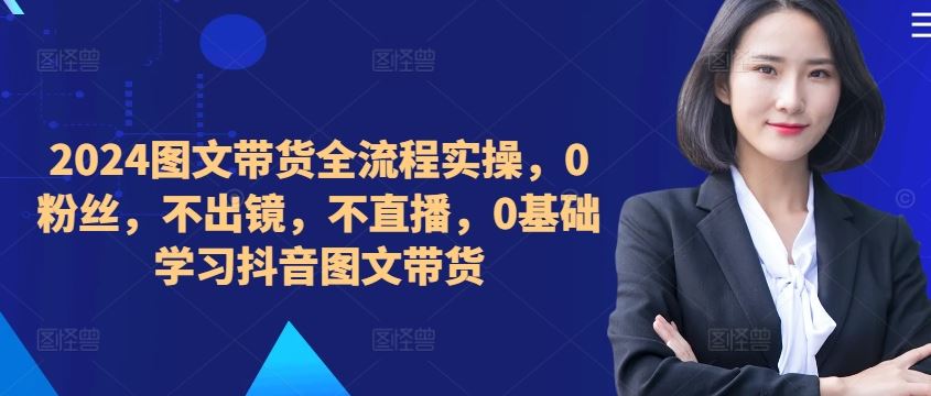 ​​​​​​2024图文带货全流程实操，0粉丝，不出镜，不直播，0基础学习抖音图文带货-梦帆创业网