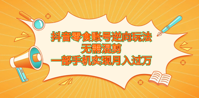 抖音零食账号逆向玩法，无需混剪，一部手机实现月入过万-梦帆创业网