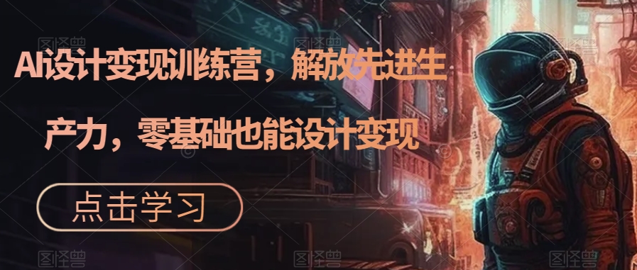 AI设计变现特训营，解放先进生产力，0基础也能设计变现（22节完结）-梦帆创业网