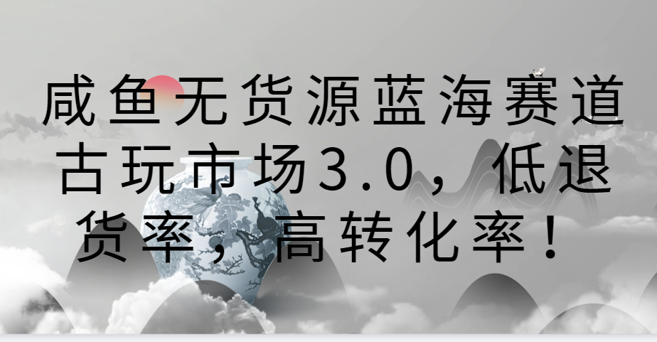 咸鱼无货源蓝海赛道古玩市场3.0，低退货率，高转化率！-梦帆创业网
