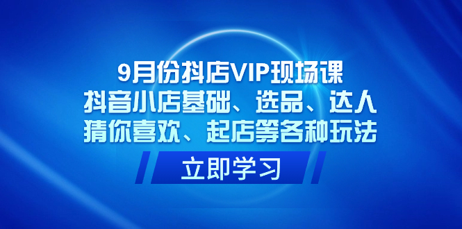 9月份抖店VIP现场课，抖音小店基础、选品、达人、猜你喜欢、起店等各种玩法-梦帆创业网