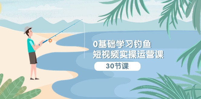0基础学习钓鱼短视频实操运营课：认知篇/定位篇/工具篇/内容篇/运营篇-梦帆创业网