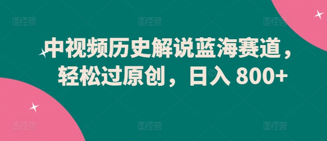 中视频历史解说蓝海赛道，轻松过原创，日入 800+-梦帆创业网