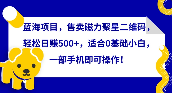 蓝海项目，售卖磁力聚星二维码，轻松日赚500+，适合0基础小白，一部手机即可操作-梦帆创业网