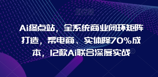 Ai终点站，全系统商业闭环矩阵打造，帮电商、实体降70%成本，12款Ai联合深度实战-梦帆创业网