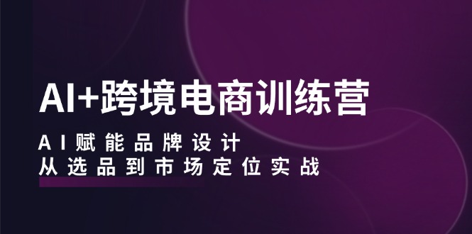 AI+跨境电商训练营：AI赋能品牌设计，从选品到市场定位实战-梦帆创业网