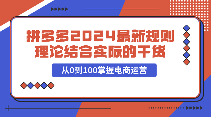 拼多多2024最新规则理论结合实际的干货，从0到100掌握电商运营-梦帆创业网