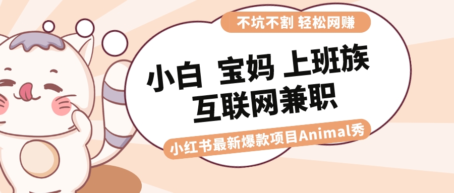 适合小白 宝妈 上班族 大学生互联网兼职 小红书爆款项目Animal秀，月入1W-梦帆创业网