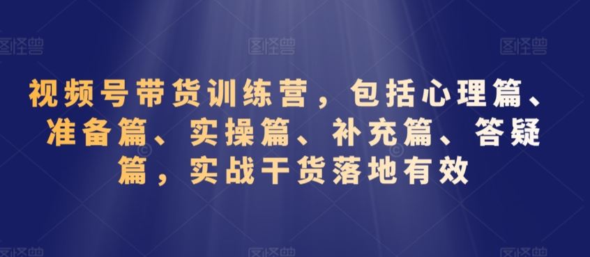 视频号带货训练营，包括心理篇、准备篇、实操篇、补充篇、答疑篇，实战干货落地有效-梦帆创业网