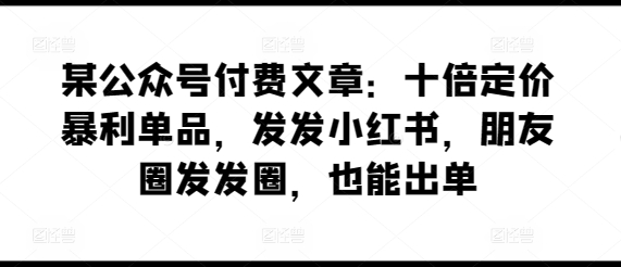 某公众号付费文章：十倍定价暴利单品，发发小红书，朋友圈发发圈，也能出单-梦帆创业网