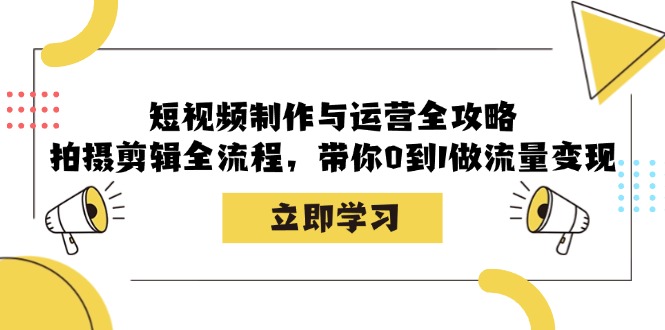 短视频制作与运营全攻略：拍摄剪辑全流程，带你0到1做流量变现-梦帆创业网