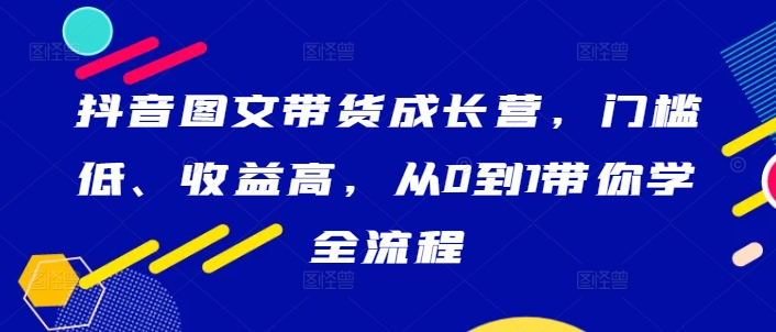 抖音图文带货成长营，门槛低、收益高，从0到1带你学全流程-梦帆创业网