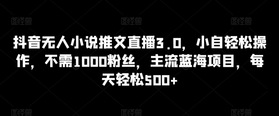 抖音无人小说推文直播3.0，小自轻松操作，不需1000粉丝，主流蓝海项目，每天轻松500+-梦帆创业网