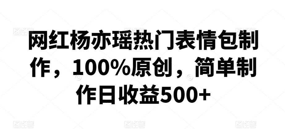 网红杨亦瑶热门表情包制作，100%原创，简单制作日收益500+【揭秘】-梦帆创业网