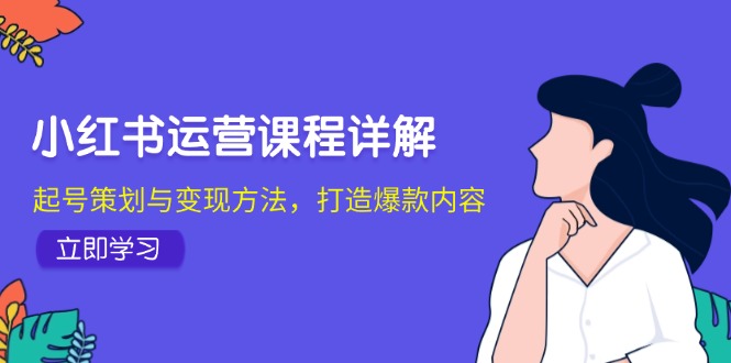 （12962期）小红书运营课程详解：起号策划与变现方法，打造爆款内容-梦帆创业网