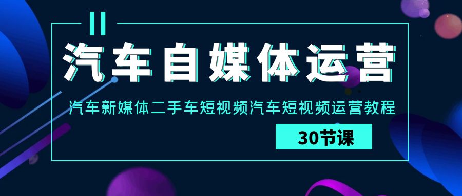 汽车自媒体运营实战课：汽车新媒体二手车短视频汽车短视频运营教程-梦帆创业网
