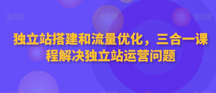 独立站搭建和流量优化，三合一课程解决独立站运营问题-梦帆创业网